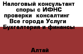 Налоговый консультант (споры с ИФНС, проверки, консалтинг) - Все города Услуги » Бухгалтерия и финансы   . Алтай респ.